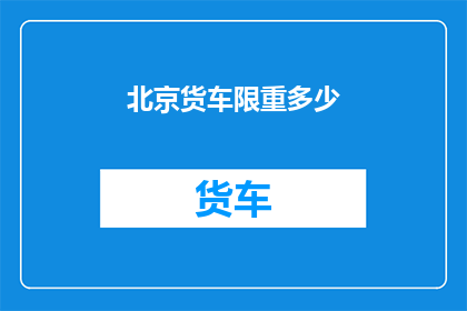 北京货车限重多少(北京货车的限重标准是多少？)