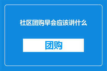 社区团购早会应该讲什么(社区团购早会应讨论哪些关键议题？)