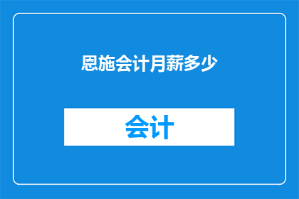 恩施会计月薪多少(恩施地区会计职位的平均月薪是多少？)