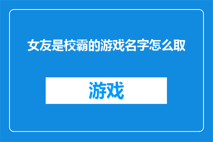 女友是校霸的游戏名字怎么取(如何为你的女友取一个既显示她作为校霸的霸气又不失游戏感的游戏名字？)